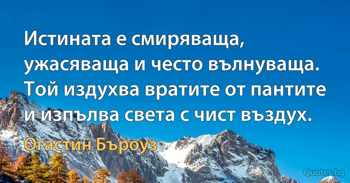 Истината е смиряваща, ужасяваща и често вълнуваща. Той издухва вратите от пантите и изпълва света с чист въздух. (Огастин Бъроуз)