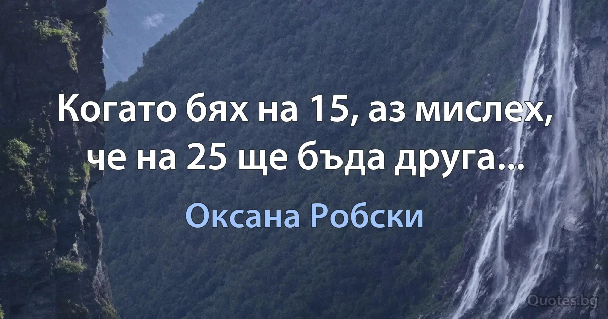 Когато бях на 15, аз мислех, че на 25 ще бъда друга... (Оксана Робски)