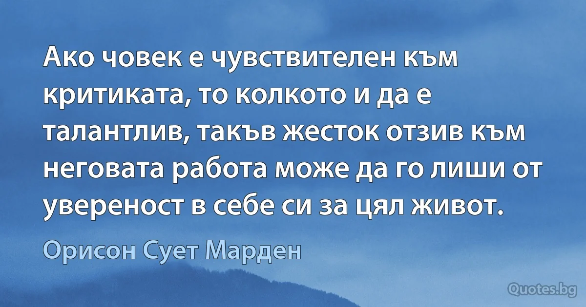 Ако човек е чувствителен към критиката, то колкото и да е талантлив, такъв жесток отзив към неговата работа може да го лиши от увереност в себе си за цял живот. (Орисон Сует Марден)