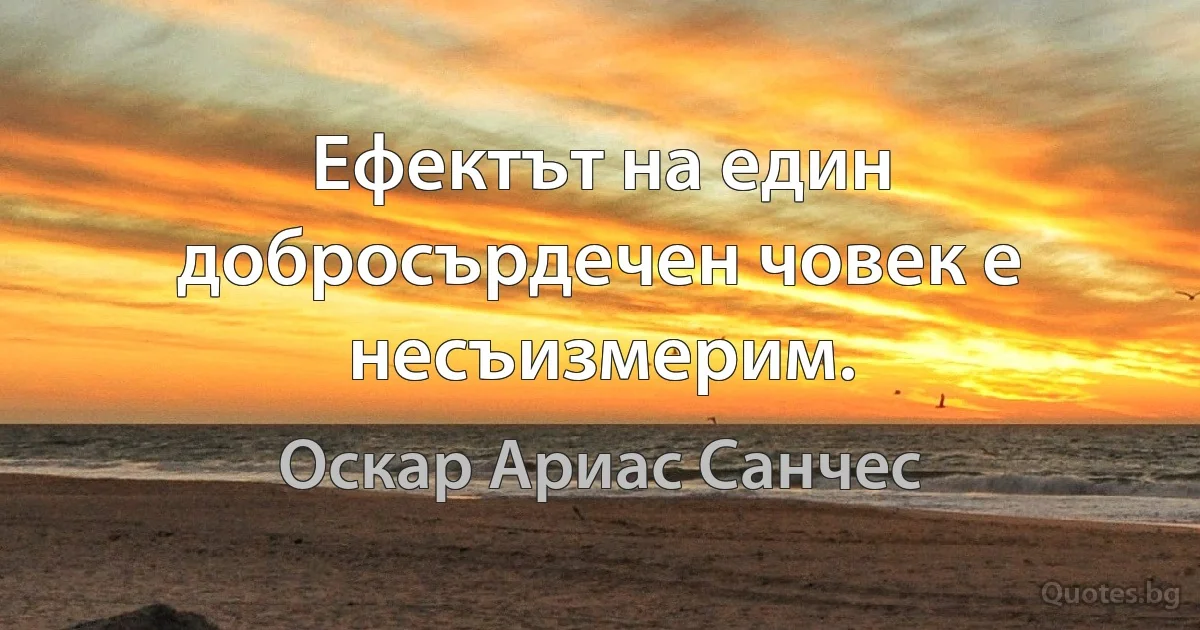 Ефектът на един добросърдечен човек е несъизмерим. (Оскар Ариас Санчес)