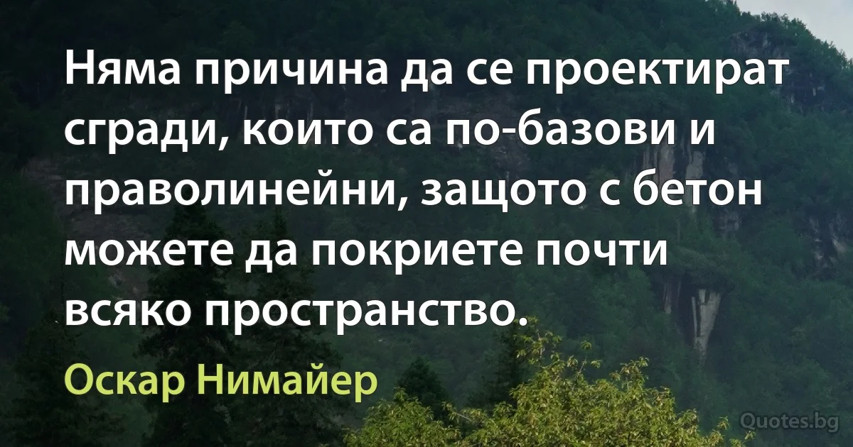 Няма причина да се проектират сгради, които са по-базови и праволинейни, защото с бетон можете да покриете почти всяко пространство. (Оскар Нимайер)