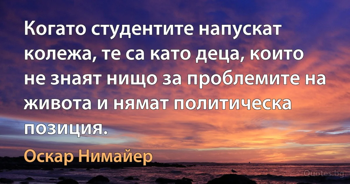 Когато студентите напускат колежа, те са като деца, които не знаят нищо за проблемите на живота и нямат политическа позиция. (Оскар Нимайер)