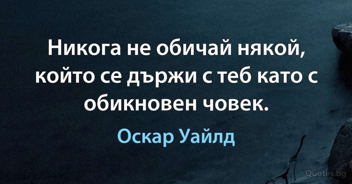 Никога не обичай някой, който се държи с теб като с обикновен човек. (Оскар Уайлд)