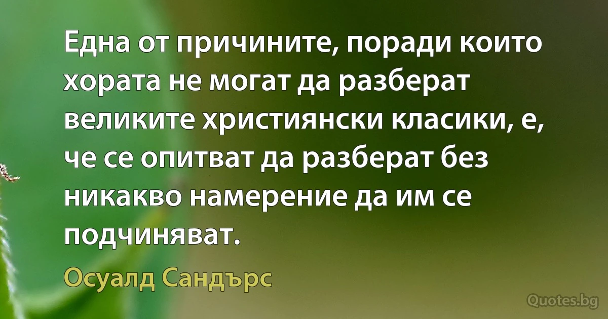 Една от причините, поради които хората не могат да разберат великите християнски класики, е, че се опитват да разберат без никакво намерение да им се подчиняват. (Осуалд Сандърс)