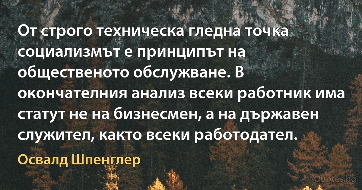 От строго техническа гледна точка социализмът е принципът на общественото обслужване. В окончателния анализ всеки работник има статут не на бизнесмен, а на държавен служител, както всеки работодател. (Освалд Шпенглер)