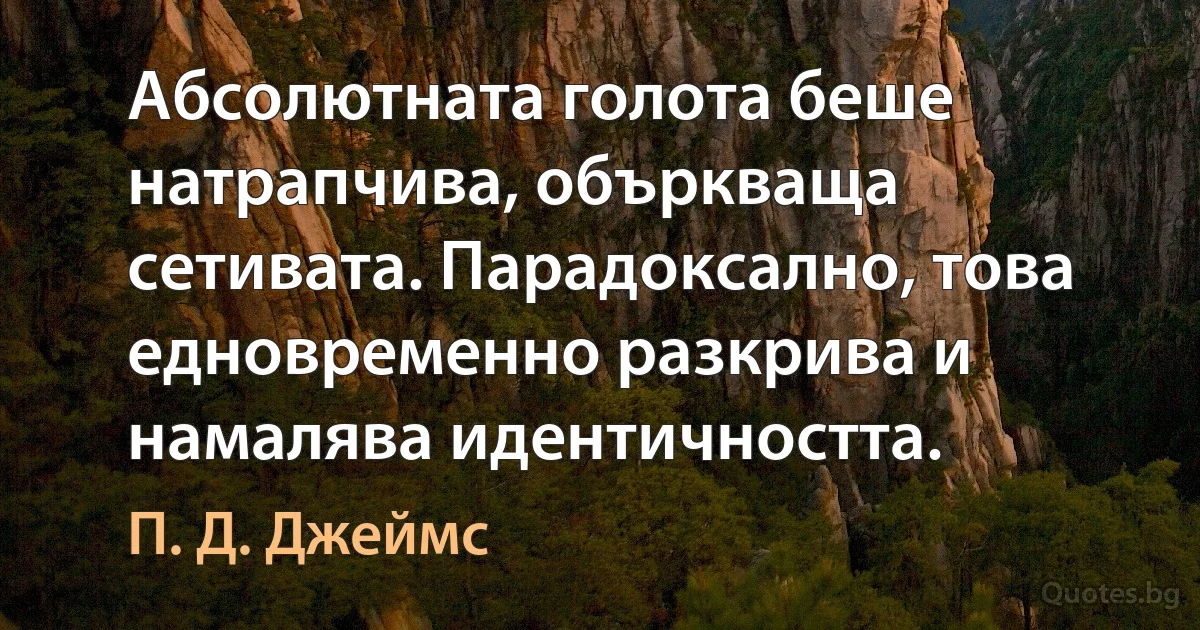 Абсолютната голота беше натрапчива, объркваща сетивата. Парадоксално, това едновременно разкрива и намалява идентичността. (П. Д. Джеймс)