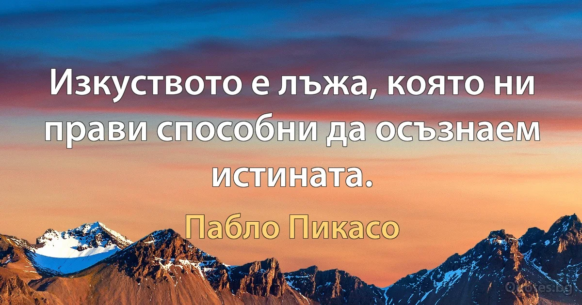 Изкуството е лъжа, която ни прави способни да осъзнаем истината. (Пабло Пикасо)