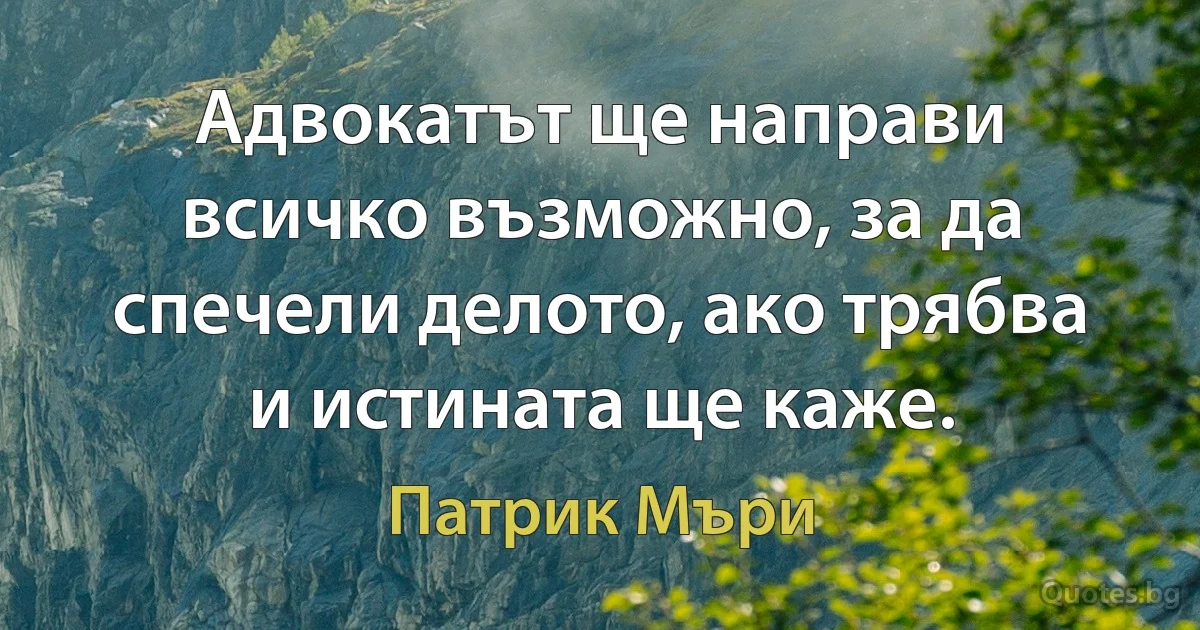 Адвокатът ще направи всичко възможно, за да спечели делото, ако трябва и истината ще каже. (Патрик Мъри)