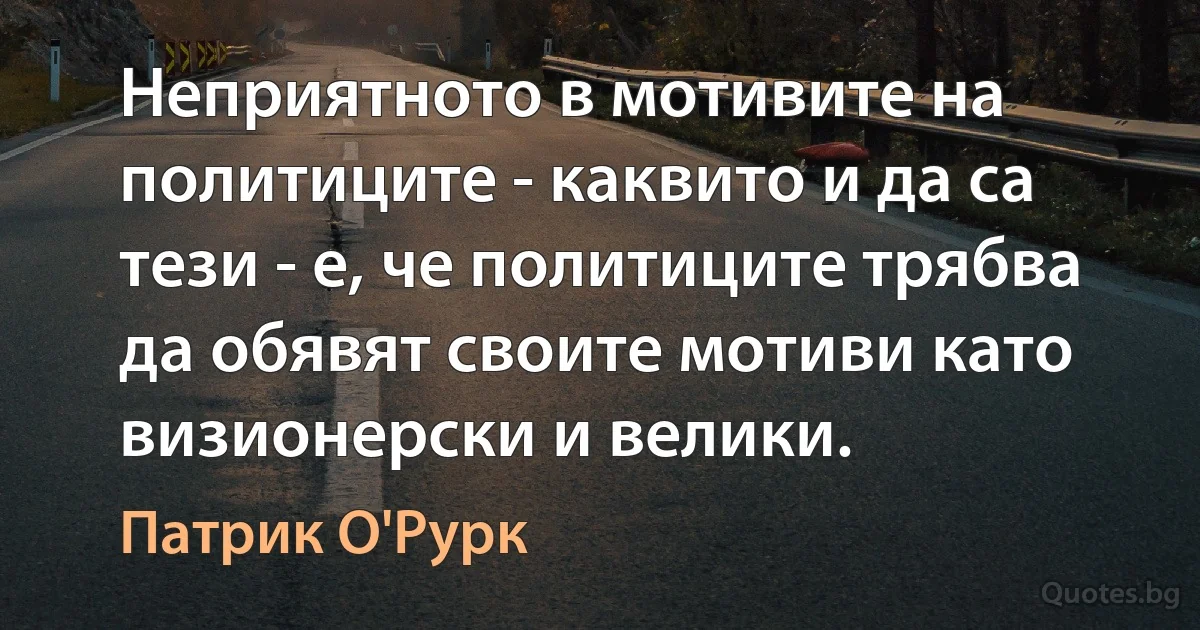 Неприятното в мотивите на политиците - каквито и да са тези - е, че политиците трябва да обявят своите мотиви като визионерски и велики. (Патрик О'Рурк)