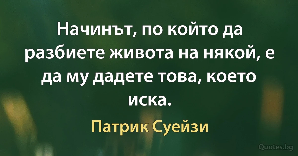 Начинът, по който да разбиете живота на някой, е да му дадете това, което иска. (Патрик Суейзи)