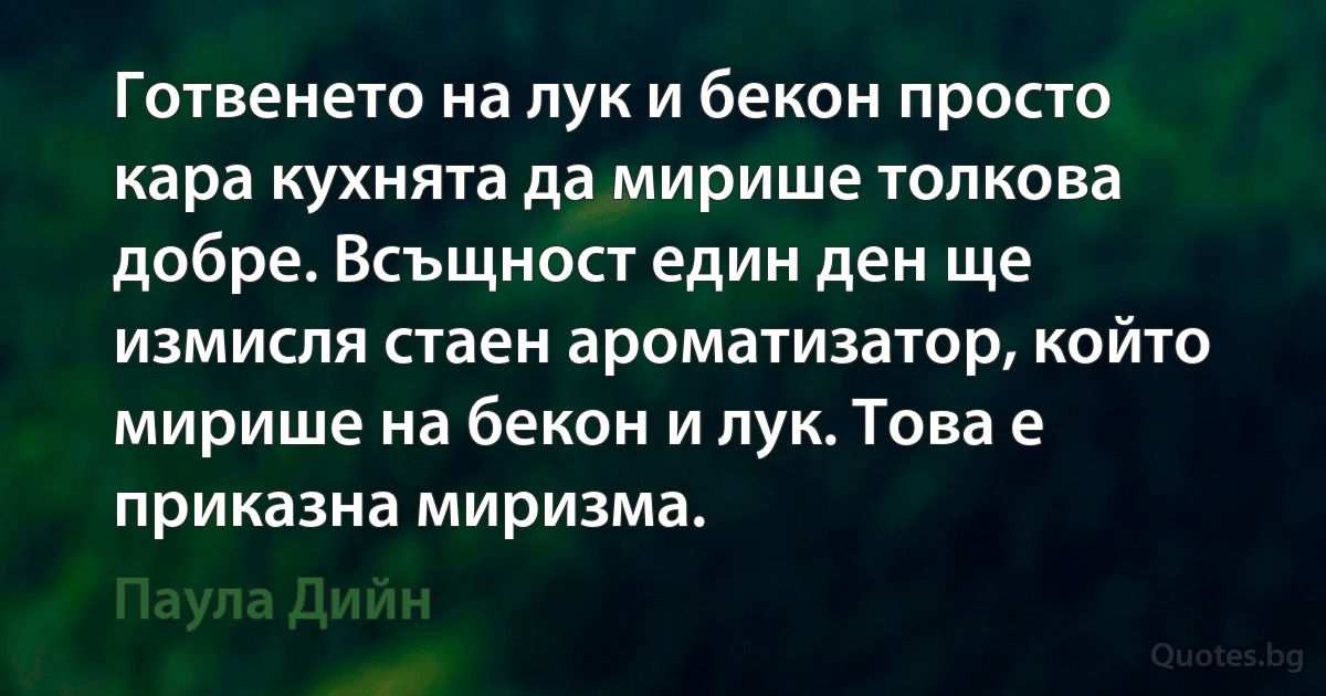 Готвенето на лук и бекон просто кара кухнята да мирише толкова добре. Всъщност един ден ще измисля стаен ароматизатор, който мирише на бекон и лук. Това е приказна миризма. (Паула Дийн)