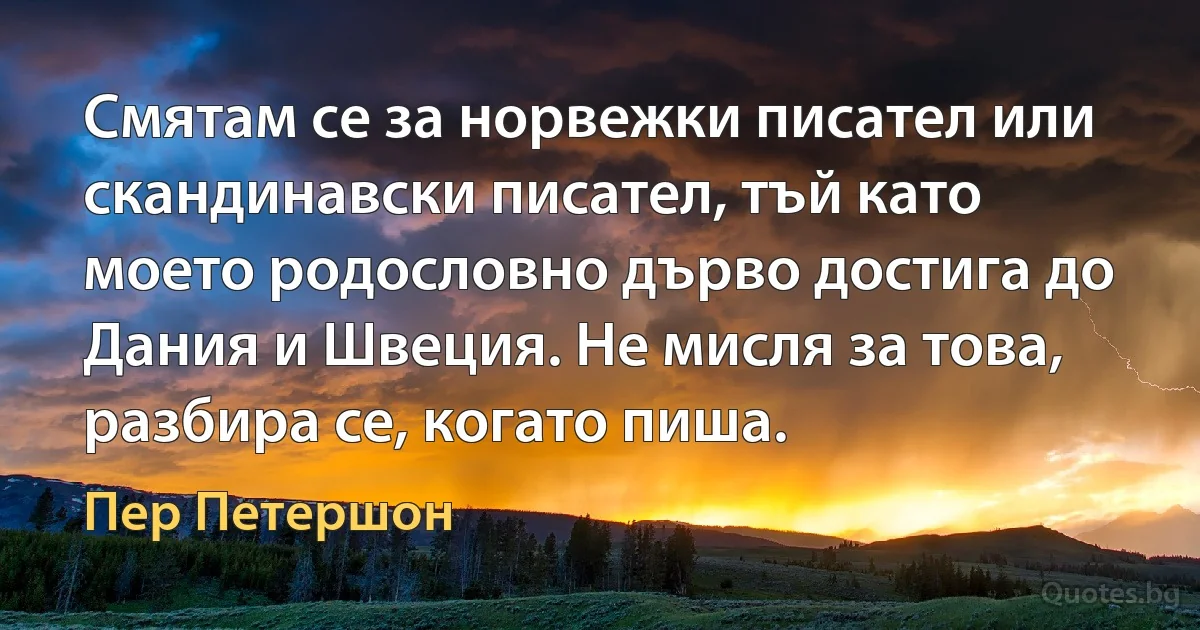 Смятам се за норвежки писател или скандинавски писател, тъй като моето родословно дърво достига до Дания и Швеция. Не мисля за това, разбира се, когато пиша. (Пер Петершон)