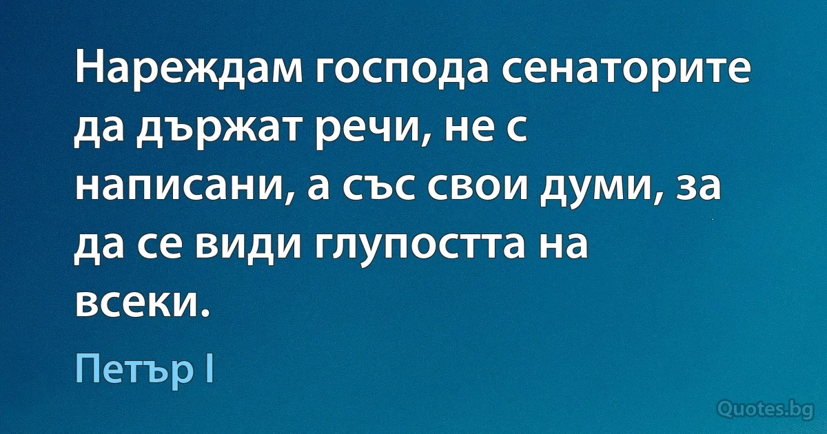 Нареждам господа сенаторите да държат речи, не с написани, а със свои думи, за да се види глупостта на всеки. (Петър I)