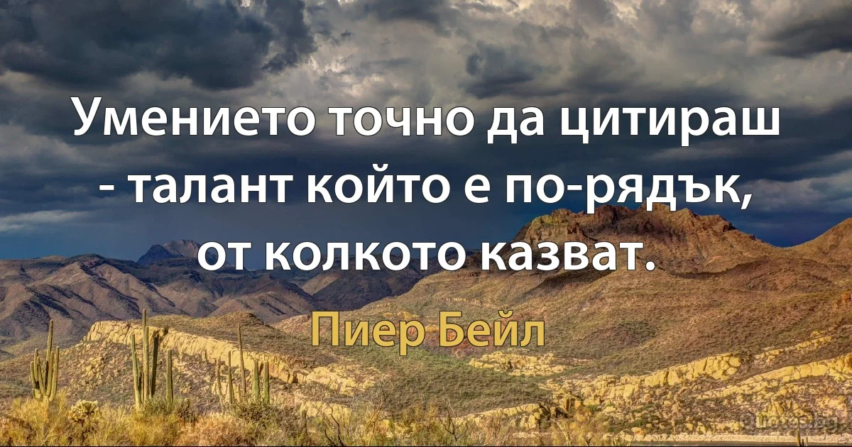 Умението точно да цитираш - талант който е по-рядък, от колкото казват. (Пиер Бейл)