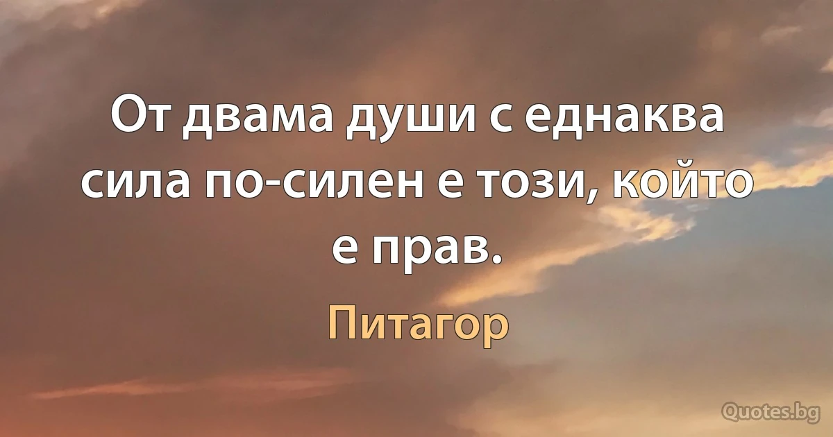 От двама души с еднаква сила по-силен е този, който е прав. (Питагор)