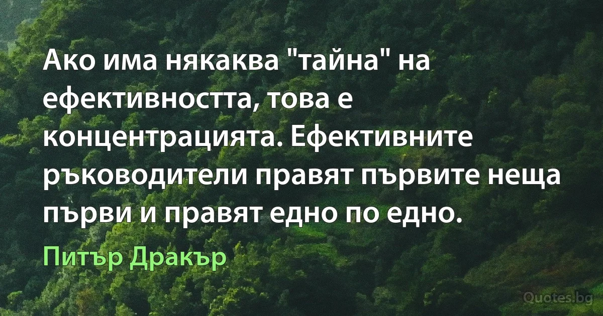 Ако има някаква "тайна" на ефективността, това е концентрацията. Ефективните ръководители правят първите неща първи и правят едно по едно. (Питър Дракър)