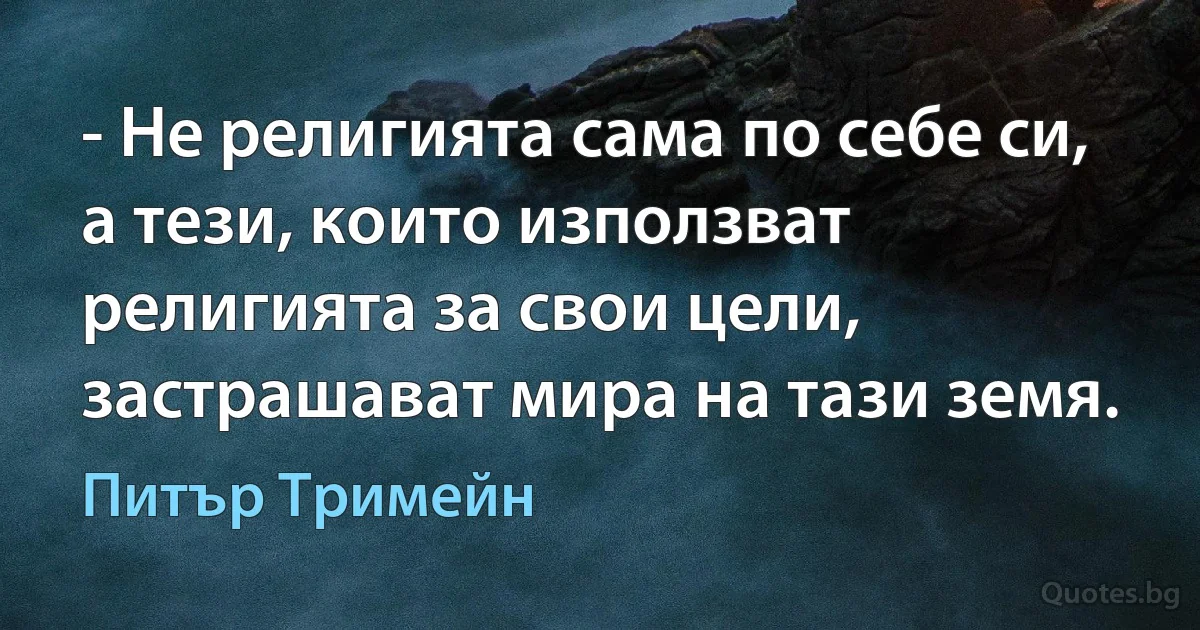 - Не религията сама по себе си, а тези, които използват религията за свои цели, застрашават мира на тази земя. (Питър Тримейн)