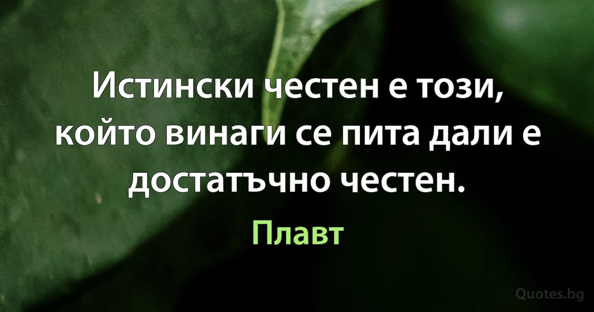 Истински честен е този, който винаги се пита дали е достатъчно честен. (Плавт)