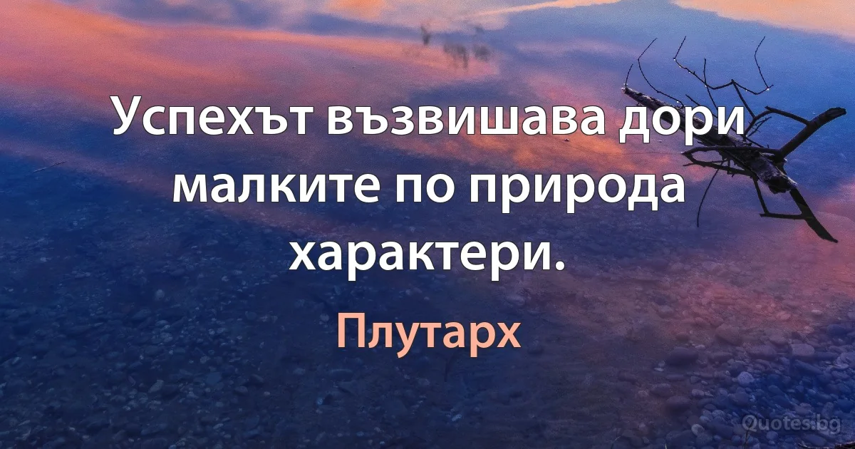 Успехът възвишава дори малките по природа характери. (Плутарх)