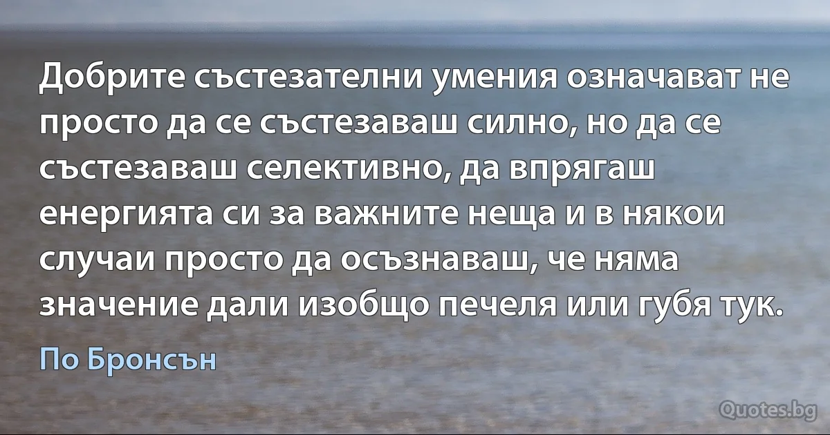 Добрите състезателни умения означават не просто да се състезаваш силно, но да се състезаваш селективно, да впрягаш енергията си за важните неща и в някои случаи просто да осъзнаваш, че няма значение дали изобщо печеля или губя тук. (По Бронсън)