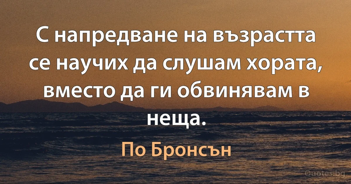 С напредване на възрастта се научих да слушам хората, вместо да ги обвинявам в неща. (По Бронсън)