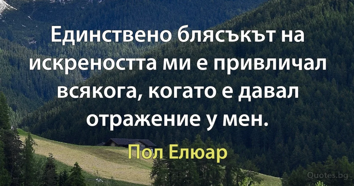 Единствено блясъкът на искреността ми е привличал всякога, когато е давал отражение у мен. (Пол Елюар)