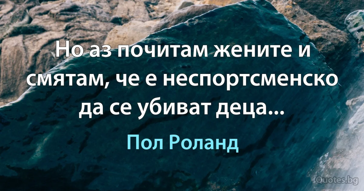 Но аз почитам жените и смятам, че е неспортсменско да се убиват деца... (Пол Роланд)