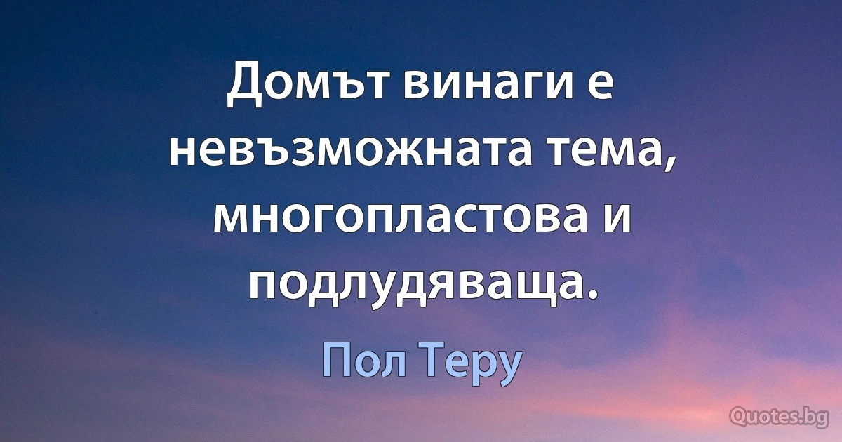 Домът винаги е невъзможната тема, многопластова и подлудяваща. (Пол Теру)