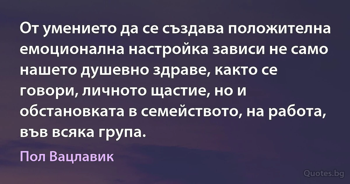 От умението да се създава положителна емоционална настройка зависи не само нашето душевно здраве, както се говори, личното щастие, но и обстановката в семейството, на работа, във всяка група. (Пол Вацлавик)