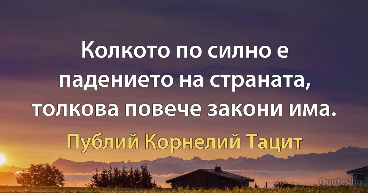 Колкото по силно е падението на страната, толкова повече закони има. (Публий Корнелий Тацит)