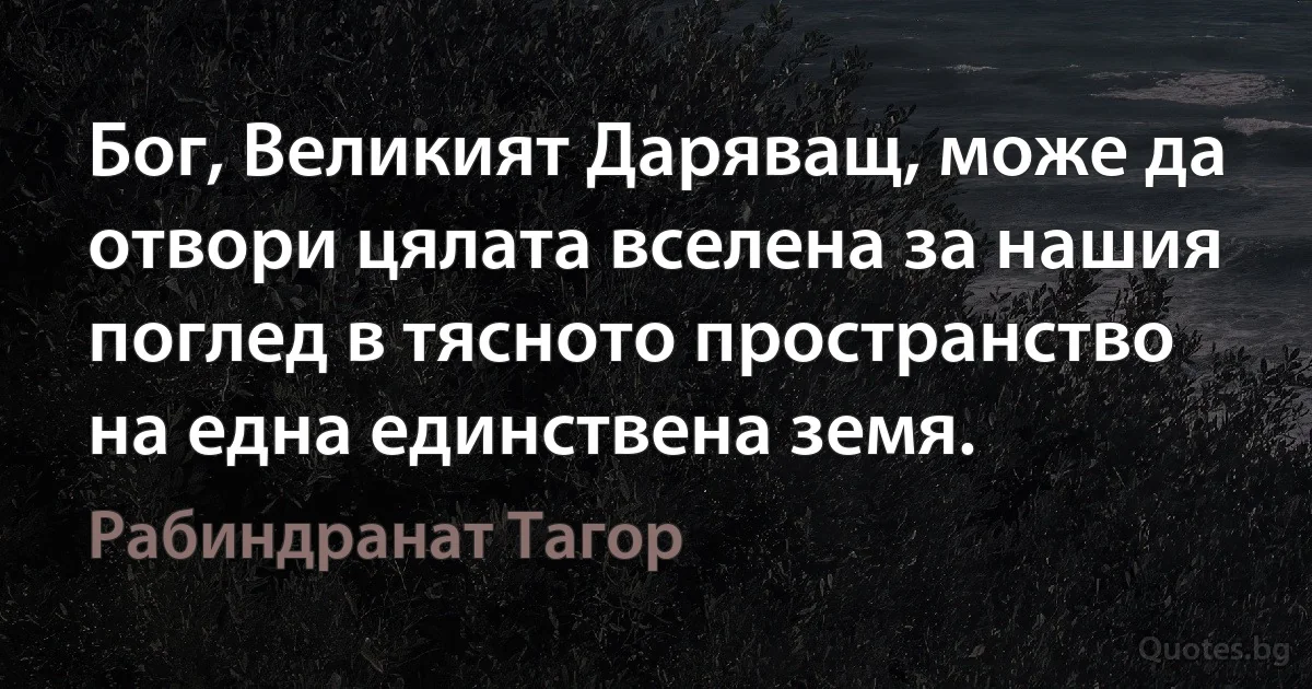 Бог, Великият Даряващ, може да отвори цялата вселена за нашия поглед в тясното пространство на една единствена земя. (Рабиндранат Тагор)