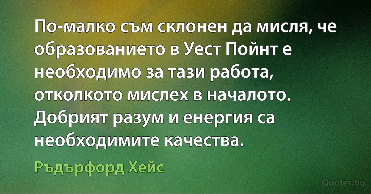 По-малко съм склонен да мисля, че образованието в Уест Пойнт е необходимо за тази работа, отколкото мислех в началото. Добрият разум и енергия са необходимите качества. (Ръдърфорд Хейс)