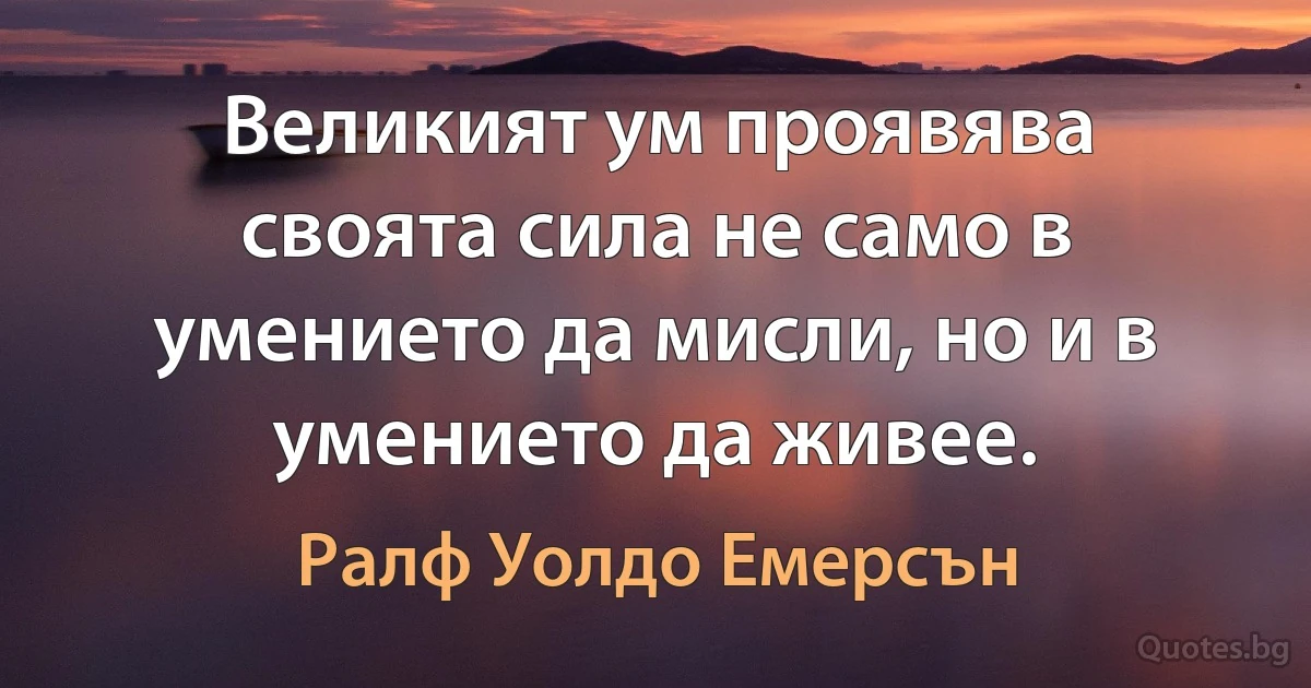 Великият ум проявява своята сила не само в умението да мисли, но и в умението да живее. (Ралф Уолдо Емерсън)