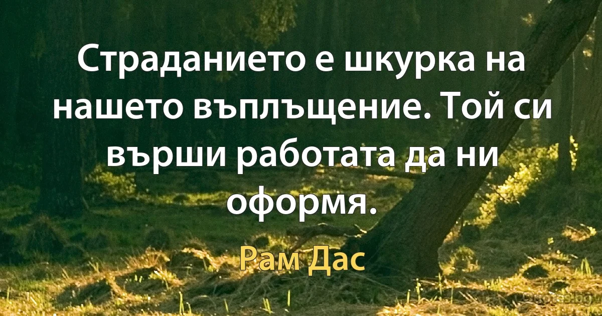 Страданието е шкурка на нашето въплъщение. Той си върши работата да ни оформя. (Рам Дас)