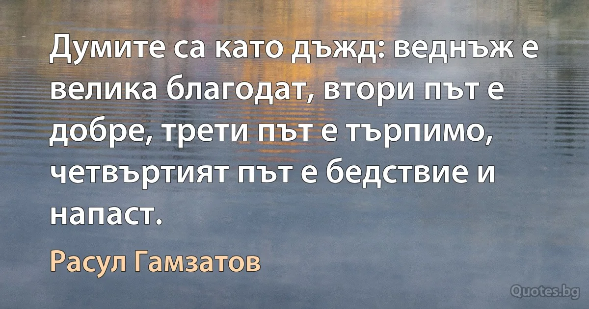 Думите са като дъжд: веднъж е велика благодат, втори път е добре, трети път е търпимо, четвъртият път е бедствие и напаст. (Расул Гамзатов)