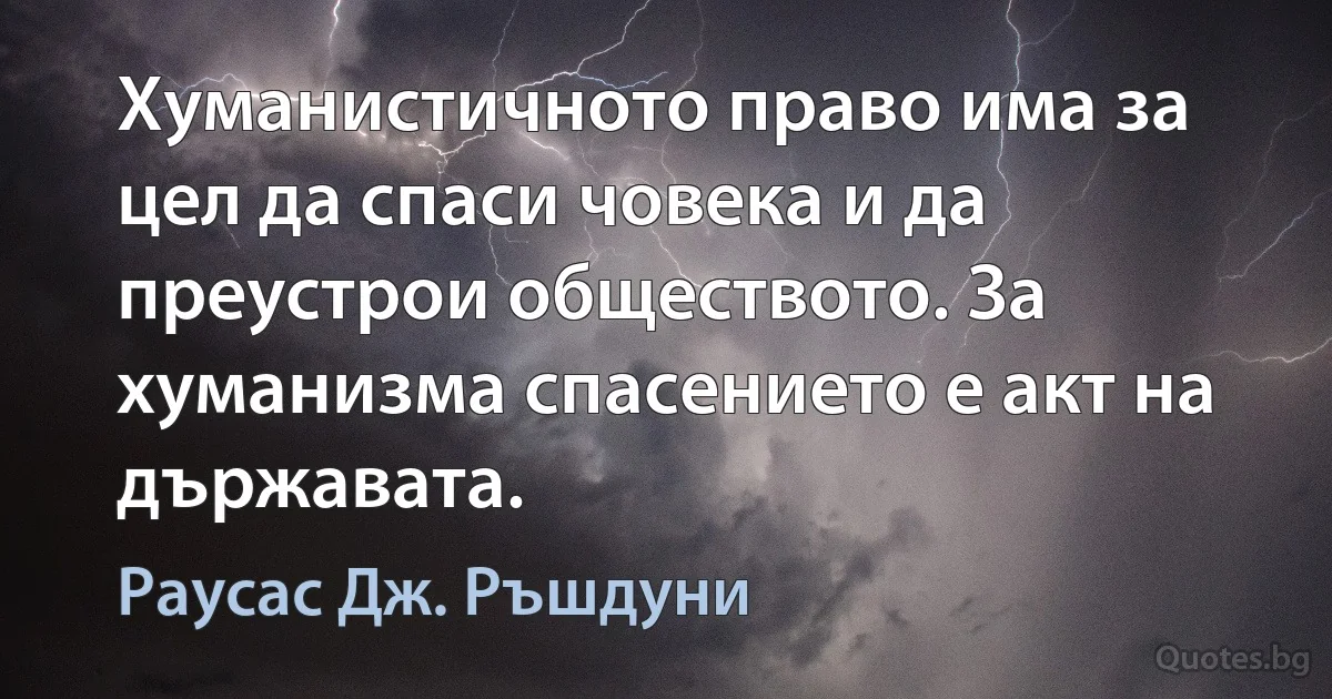 Хуманистичното право има за цел да спаси човека и да преустрои обществото. За хуманизма спасението е акт на държавата. (Раусас Дж. Ръшдуни)