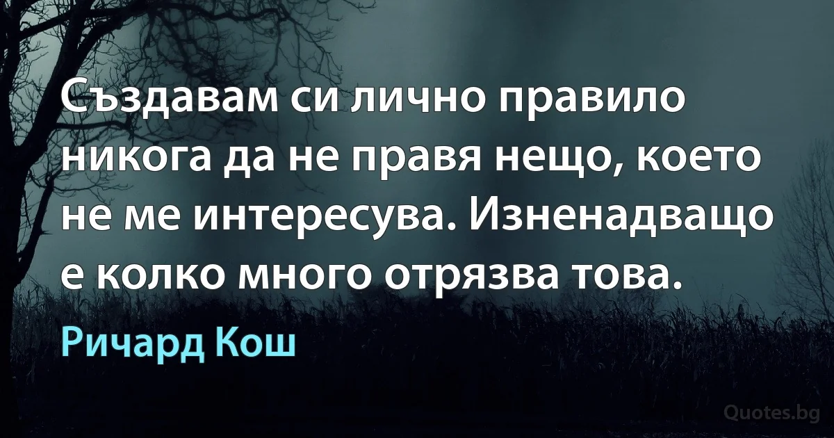 Създавам си лично правило никога да не правя нещо, което не ме интересува. Изненадващо е колко много отрязва това. (Ричард Кош)