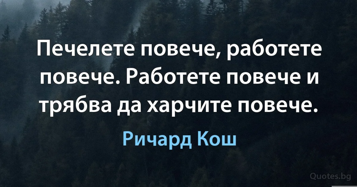 Печелете повече, работете повече. Работете повече и трябва да харчите повече. (Ричард Кош)