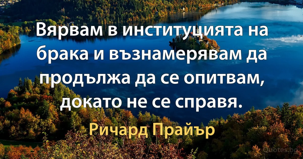 Вярвам в институцията на брака и възнамерявам да продължа да се опитвам, докато не се справя. (Ричард Прайър)