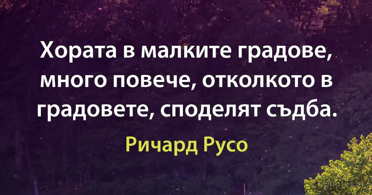 Хората в малките градове, много повече, отколкото в градовете, споделят съдба. (Ричард Русо)