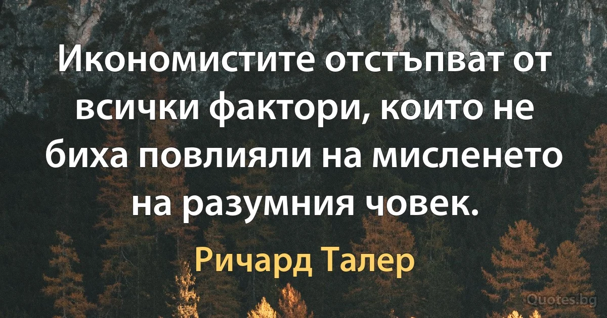 Икономистите отстъпват от всички фактори, които не биха повлияли на мисленето на разумния човек. (Ричард Талер)