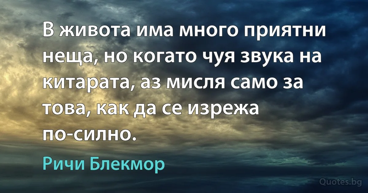 В живота има много приятни неща, но когато чуя звука на китарата, аз мисля само за това, как да се изрежа по-силно. (Ричи Блекмор)