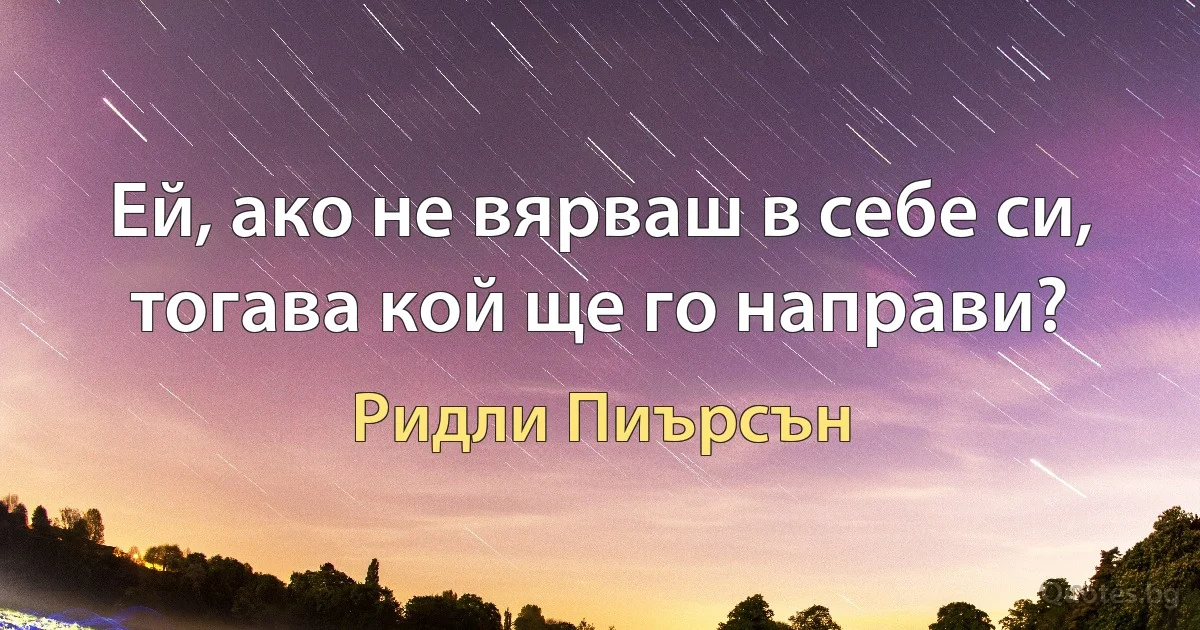 Ей, ако не вярваш в себе си, тогава кой ще го направи? (Ридли Пиърсън)