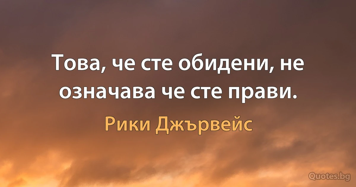 Това, че сте обидени, не означава че сте прави. (Рики Джървейс)