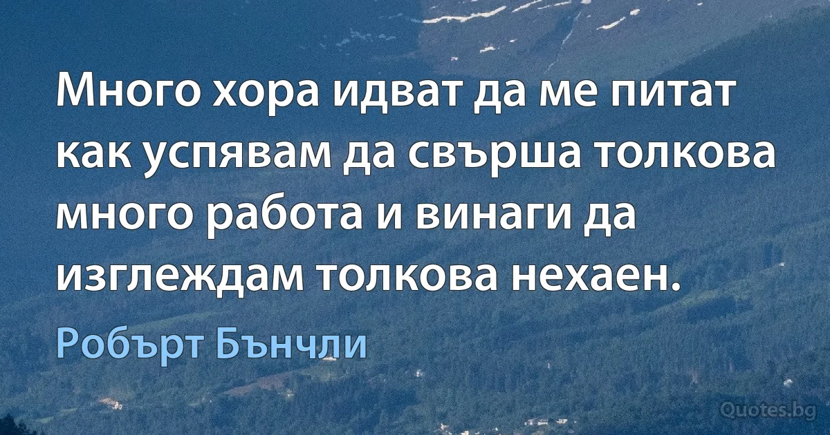 Много хора идват да ме питат как успявам да свърша толкова много работа и винаги да изглеждам толкова нехаен. (Робърт Бънчли)