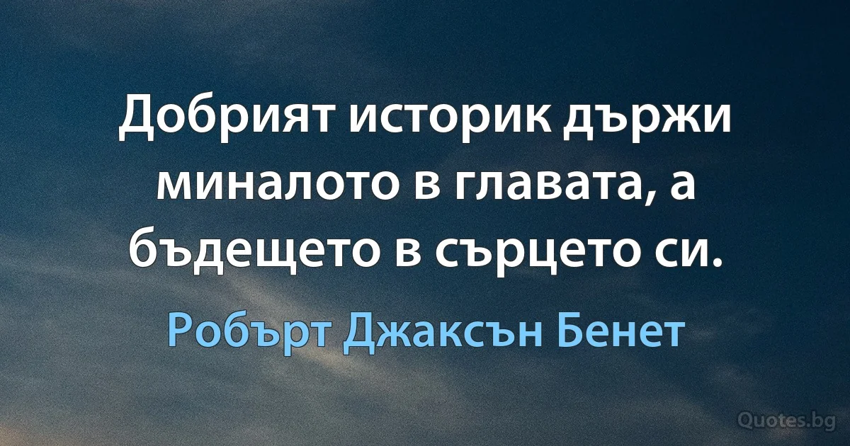 Добрият историк държи миналото в главата, а бъдещето в сърцето си. (Робърт Джаксън Бенет)