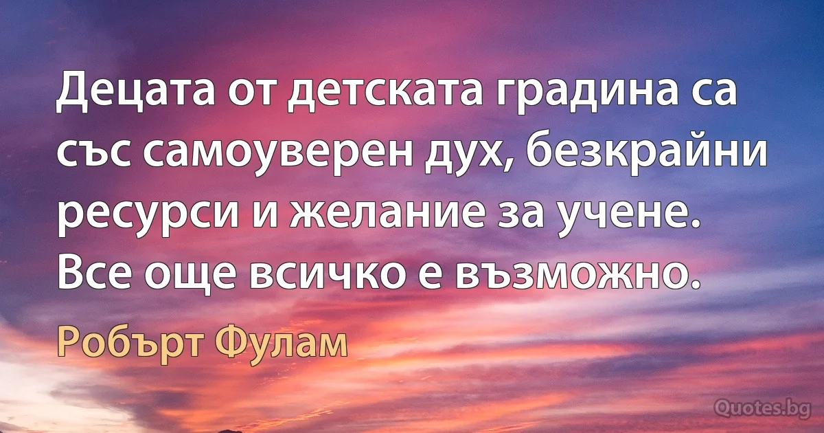 Децата от детската градина са със самоуверен дух, безкрайни ресурси и желание за учене. Все още всичко е възможно. (Робърт Фулам)