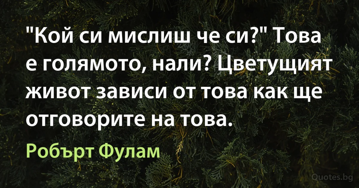 "Кой си мислиш че си?" Това е голямото, нали? Цветущият живот зависи от това как ще отговорите на това. (Робърт Фулам)