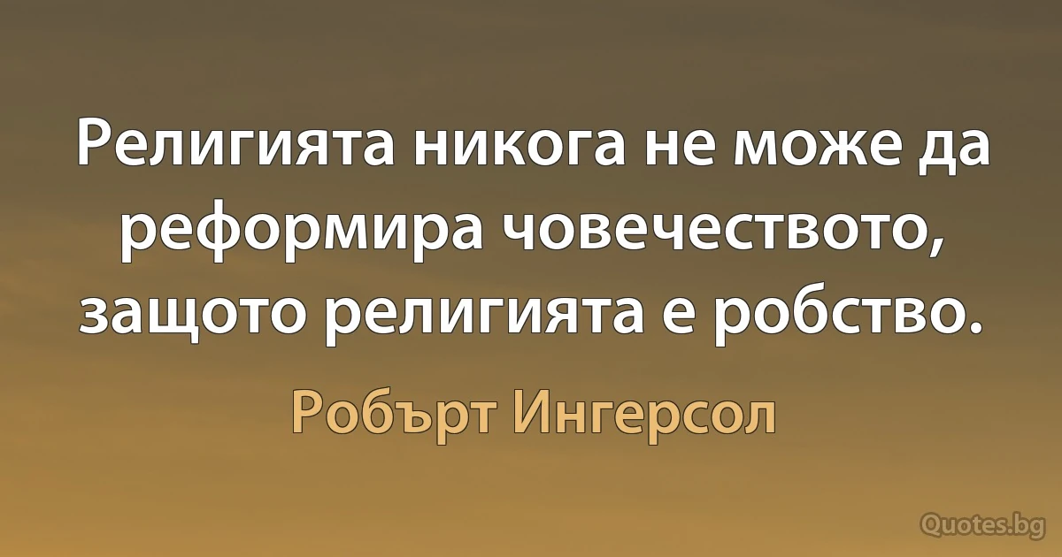 Религията никога не може да реформира човечеството, защото религията е робство. (Робърт Ингерсол)