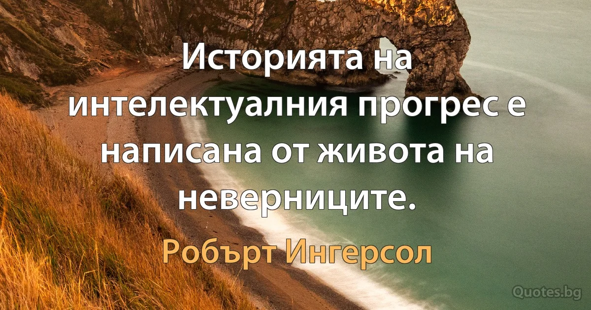 Историята на интелектуалния прогрес е написана от живота на неверниците. (Робърт Ингерсол)